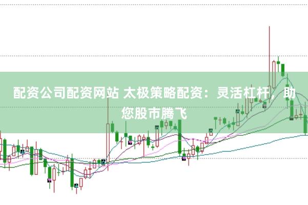 配资公司配资网站 太极策略配资：灵活杠杆，助您股市腾飞
