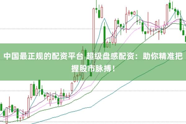 中国最正规的配资平台 超级盘感配资：助你精准把握股市脉搏！