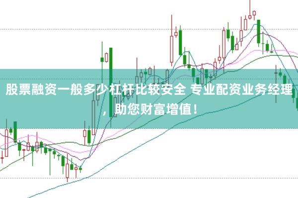 股票融资一般多少杠杆比较安全 专业配资业务经理，助您财富增值！