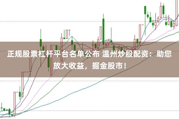 正规股票杠杆平台名单公布 温州炒股配资：助您放大收益，掘金股市！