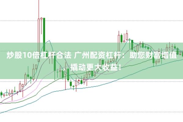 炒股10倍杠杆合法 广州配资杠杆：助您财富增值，撬动更大收益！
