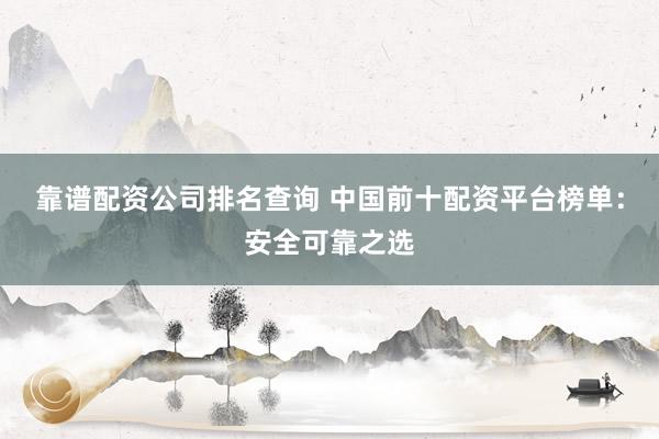 靠谱配资公司排名查询 中国前十配资平台榜单：安全可靠之选