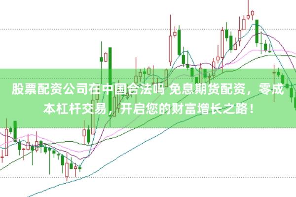 股票配资公司在中国合法吗 免息期货配资，零成本杠杆交易，开启您的财富增长之路！