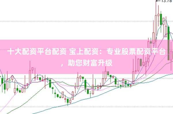 十大配资平台配资 宝上配资：专业股票配资平台，助您财富升级