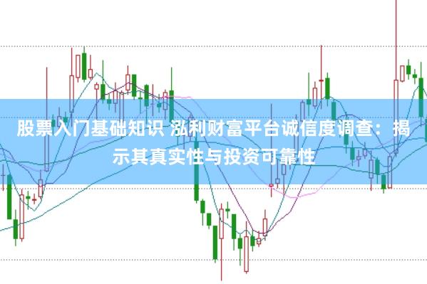 股票入门基础知识 泓利财富平台诚信度调查：揭示其真实性与投资可靠性