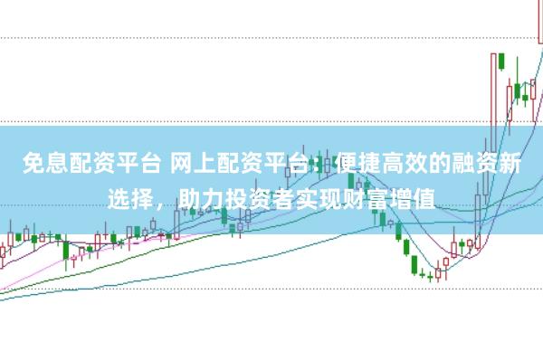 免息配资平台 网上配资平台：便捷高效的融资新选择，助力投资者实现财富增值