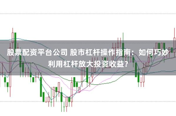 股票配资平台公司 股市杠杆操作指南：如何巧妙利用杠杆放大投资收益？