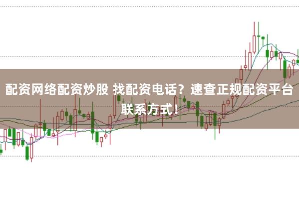 配资网络配资炒股 找配资电话？速查正规配资平台联系方式！