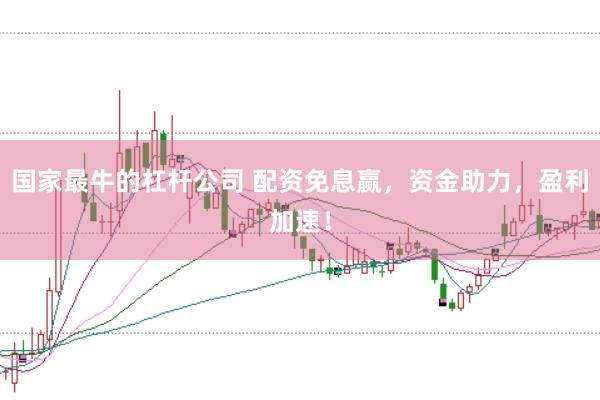 国家最牛的杠杆公司 配资免息赢，资金助力，盈利加速！