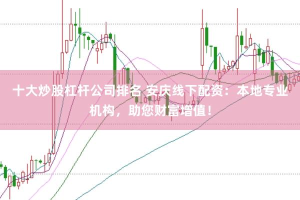 十大炒股杠杆公司排名 安庆线下配资：本地专业机构，助您财富增值！