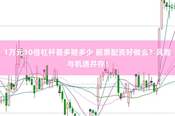 1万元10倍杠杆最多赔多少 股票配资好做么？风险与机遇并存！