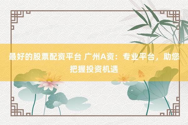 最好的股票配资平台 广州A资：专业平台，助您把握投资机遇