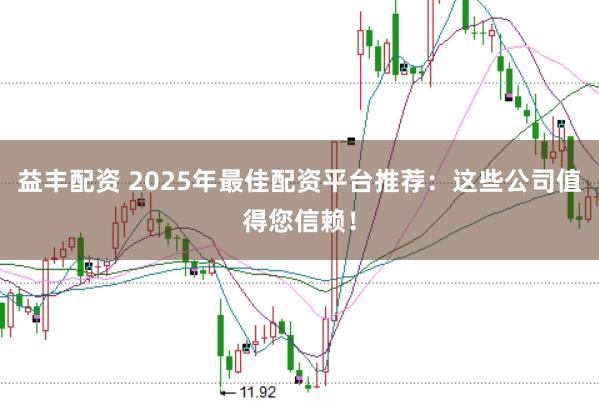 益丰配资 2025年最佳配资平台推荐：这些公司值得您信赖！