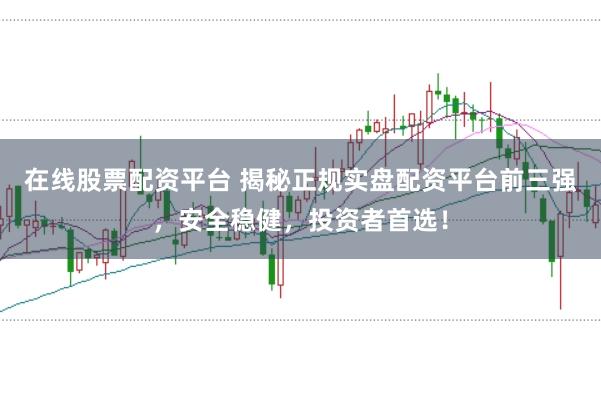 在线股票配资平台 揭秘正规实盘配资平台前三强，安全稳健，投资者首选！