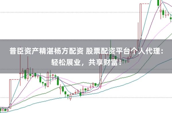 普臣资产精湛杨方配资 股票配资平台个人代理：轻松展业，共享财富！