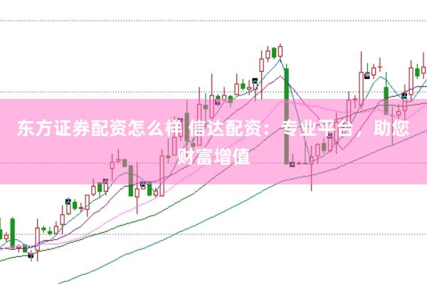东方证券配资怎么样 信达配资：专业平台，助您财富增值
