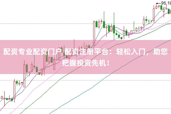配资专业配资门户 配资注册平台：轻松入门，助您把握投资先机！
