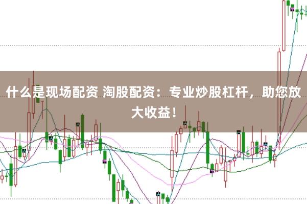 什么是现场配资 淘股配资：专业炒股杠杆，助您放大收益！