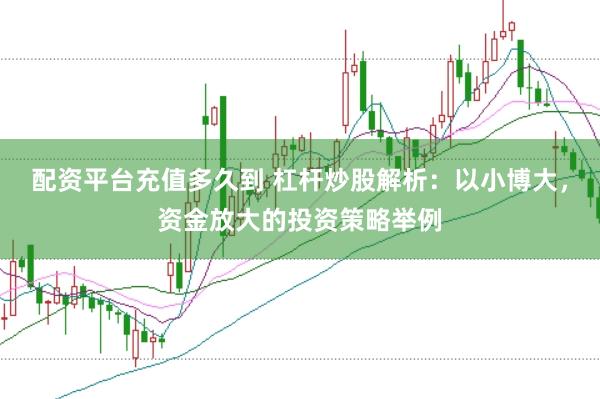 配资平台充值多久到 杠杆炒股解析：以小博大，资金放大的投资策略举例