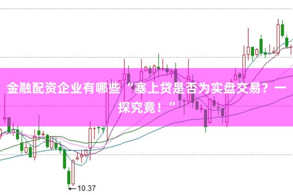 金融配资企业有哪些 “塞上贷是否为实盘交易？一探究竟！”