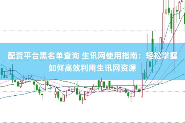 配资平台黑名单查询 生讯网使用指南：轻松掌握如何高效利用生讯网资源