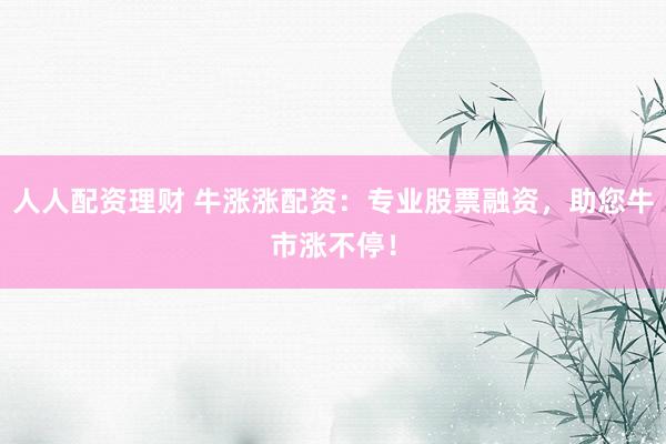 人人配资理财 牛涨涨配资：专业股票融资，助您牛市涨不停！