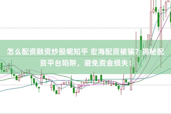 怎么配资融资炒股呢知乎 宏海配资被骗？揭秘配资平台陷阱，避免资金损失！
