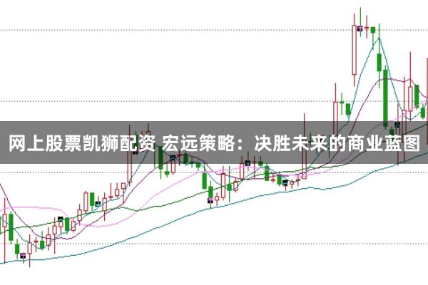 网上股票凯狮配资 宏远策略：决胜未来的商业蓝图