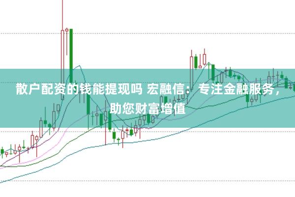 散户配资的钱能提现吗 宏融信：专注金融服务，助您财富增值