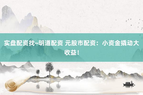 实盘配资找~明道配资 元股市配资：小资金撬动大收益！