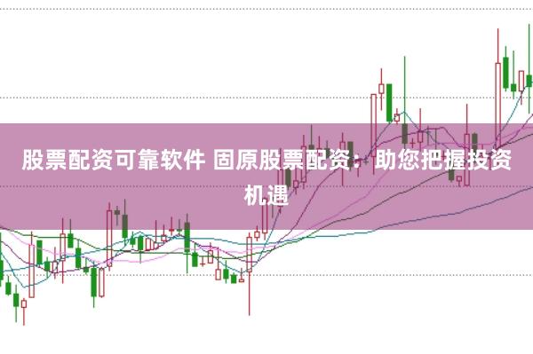 股票配资可靠软件 固原股票配资：助您把握投资机遇