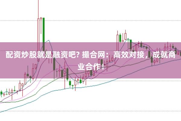 配资炒股就是融资吧? 撮合网：高效对接，成就商业合作！