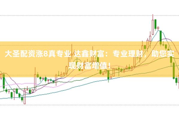 大圣配资涨8真专业 达鑫财富：专业理财，助您实现财富增值！