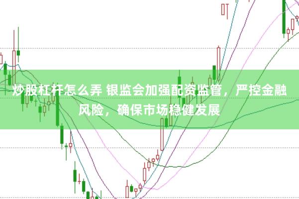 炒股杠杆怎么弄 银监会加强配资监管，严控金融风险，确保市场稳健发展