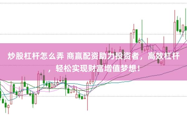 炒股杠杆怎么弄 商赢配资助力投资者，高效杠杆，轻松实现财富增值梦想！