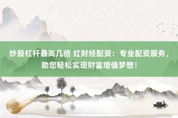 炒股杠杆最高几倍 红财经配资：专业配资服务，助您轻松实现财富增值梦想！