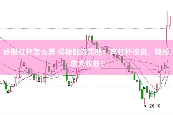 炒股杠杆怎么弄 揭秘配资策略：高杠杆投资，轻松放大收益！