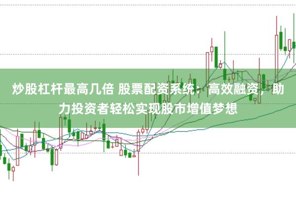 炒股杠杆最高几倍 股票配资系统：高效融资，助力投资者轻松实现股市增值梦想