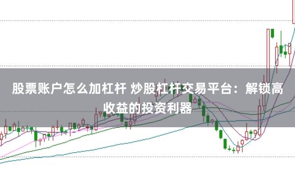 股票账户怎么加杠杆 炒股杠杆交易平台：解锁高收益的投资利器