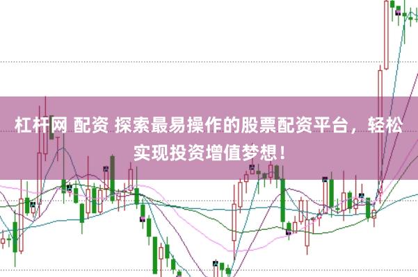 杠杆网 配资 探索最易操作的股票配资平台，轻松实现投资增值梦想！