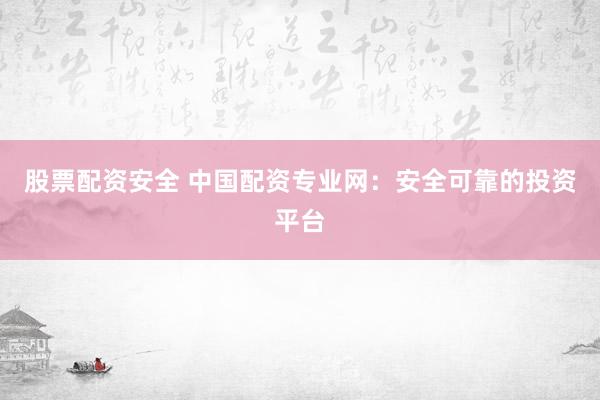 股票配资安全 中国配资专业网：安全可靠的投资平台