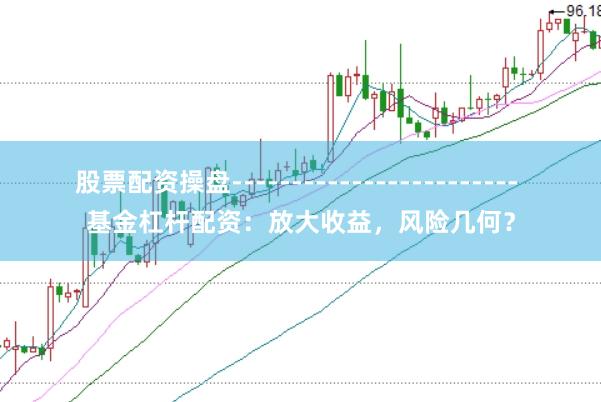股票配资操盘------------------------ 基金杠杆配资：放大收益，风险几何？