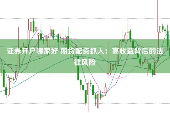 证券开户哪家好 期货配资抓人：高收益背后的法律风险
