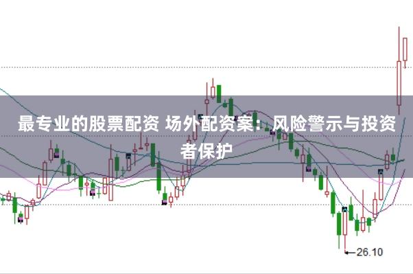 最专业的股票配资 场外配资案：风险警示与投资者保护