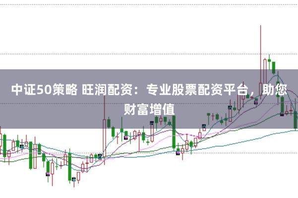 中证50策略 旺润配资：专业股票配资平台，助您财富增值