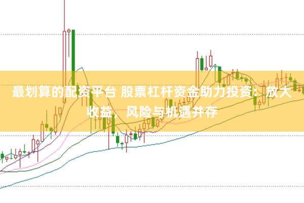 最划算的配资平台 股票杠杆资金助力投资：放大收益，风险与机遇并存