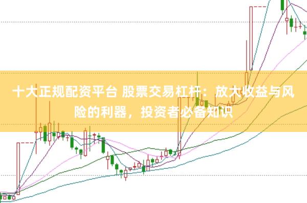 十大正规配资平台 股票交易杠杆：放大收益与风险的利器，投资者必备知识