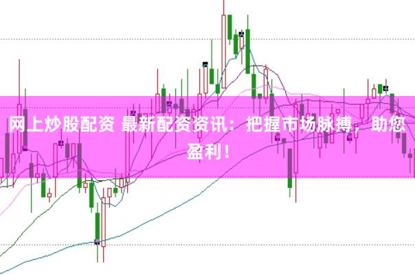 网上炒股配资 最新配资资讯：把握市场脉搏，助您盈利！