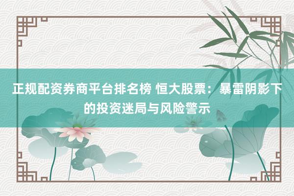 正规配资券商平台排名榜 恒大股票：暴雷阴影下的投资迷局与风险警示
