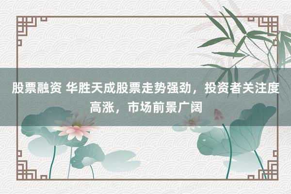 股票融资 华胜天成股票走势强劲，投资者关注度高涨，市场前景广阔
